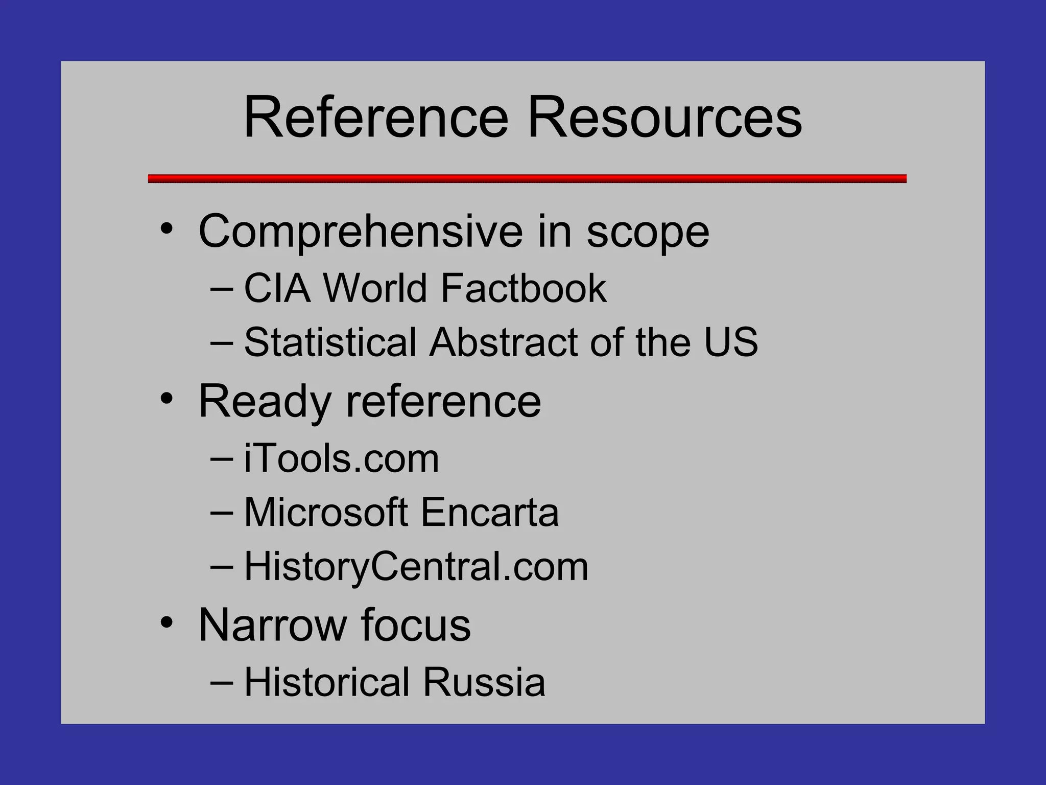 Reference Resources Comprehensive in scope CIA World Factbook Statistical Abstract of the US Ready reference iTools.com Microsoft Encarta HistoryCentral.com Narrow focus Historical Russia 