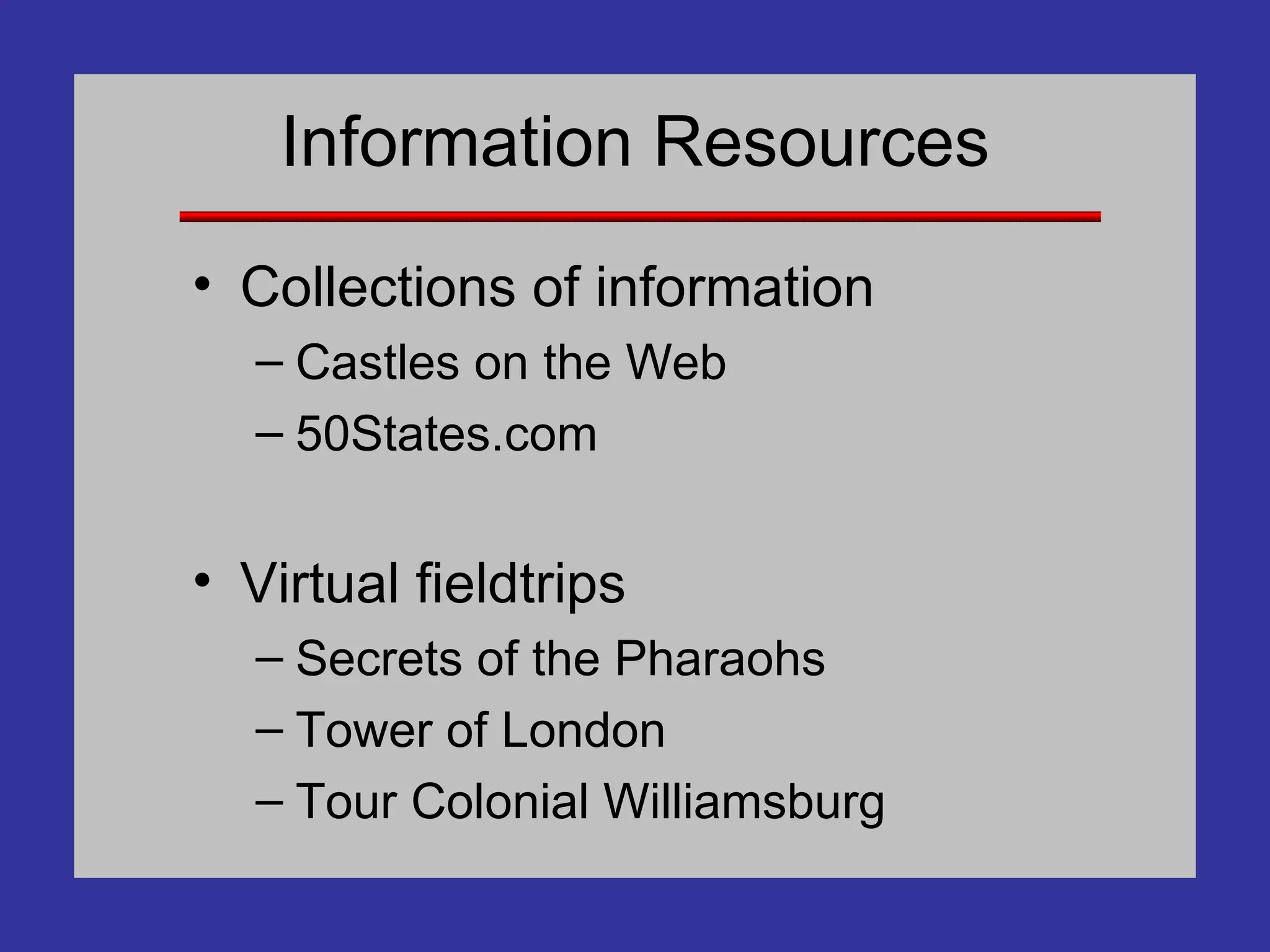 Information Resources Collections of information Castles on the Web 50States.com Virtual fieldtrips Secrets of the Pharaohs Tower of London Tour Colonial Williamsburg 