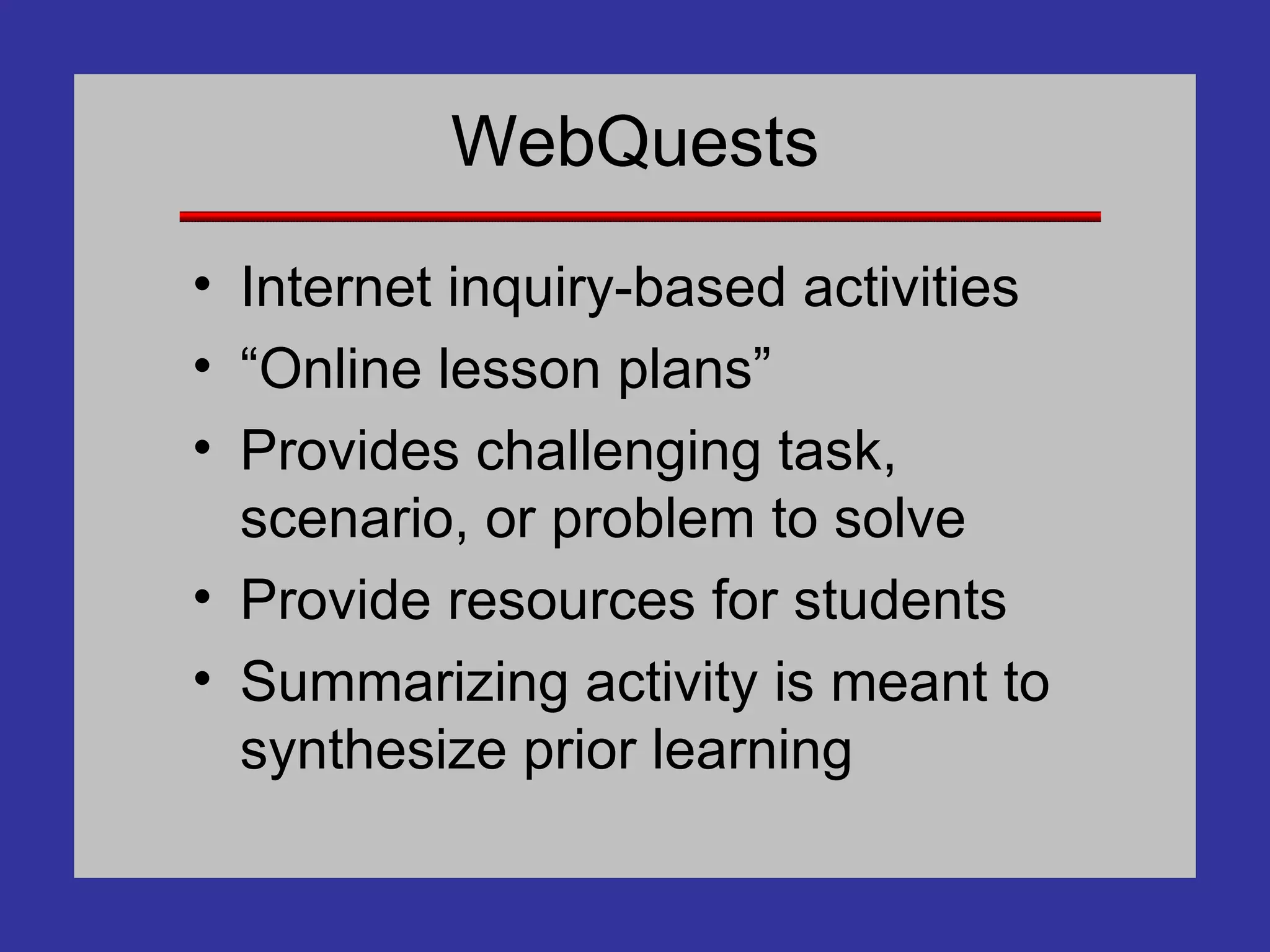 WebQuests Internet inquiry-based activities “Online lesson plans” Provides challenging task, scenario, or problem to solve Provide resources for students Summarizing activity is meant to synthesize prior learning 
