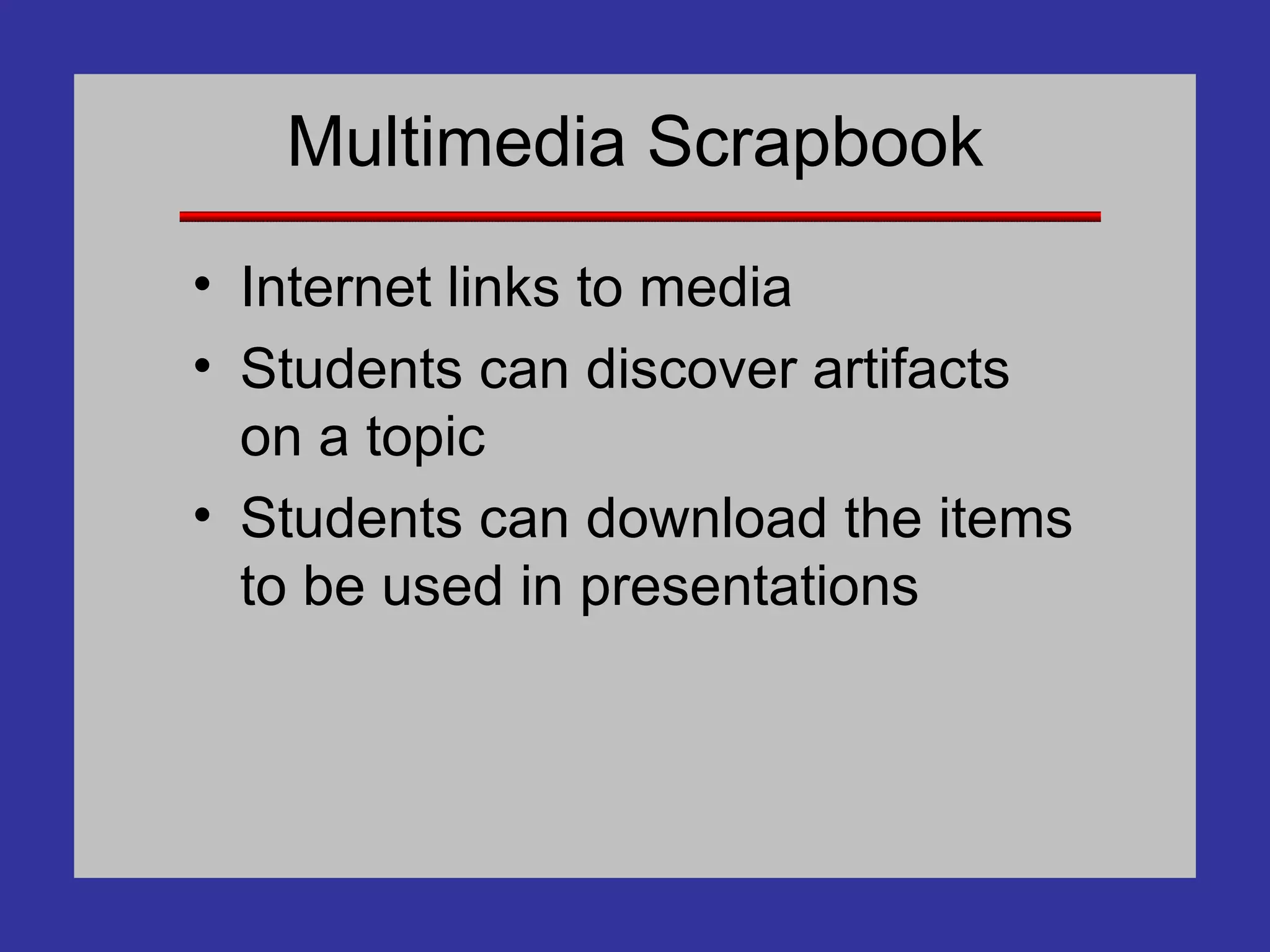 Multimedia Scrapbook Internet links to media Students can discover artifacts on a topic Students can download the items to be used in presentations 