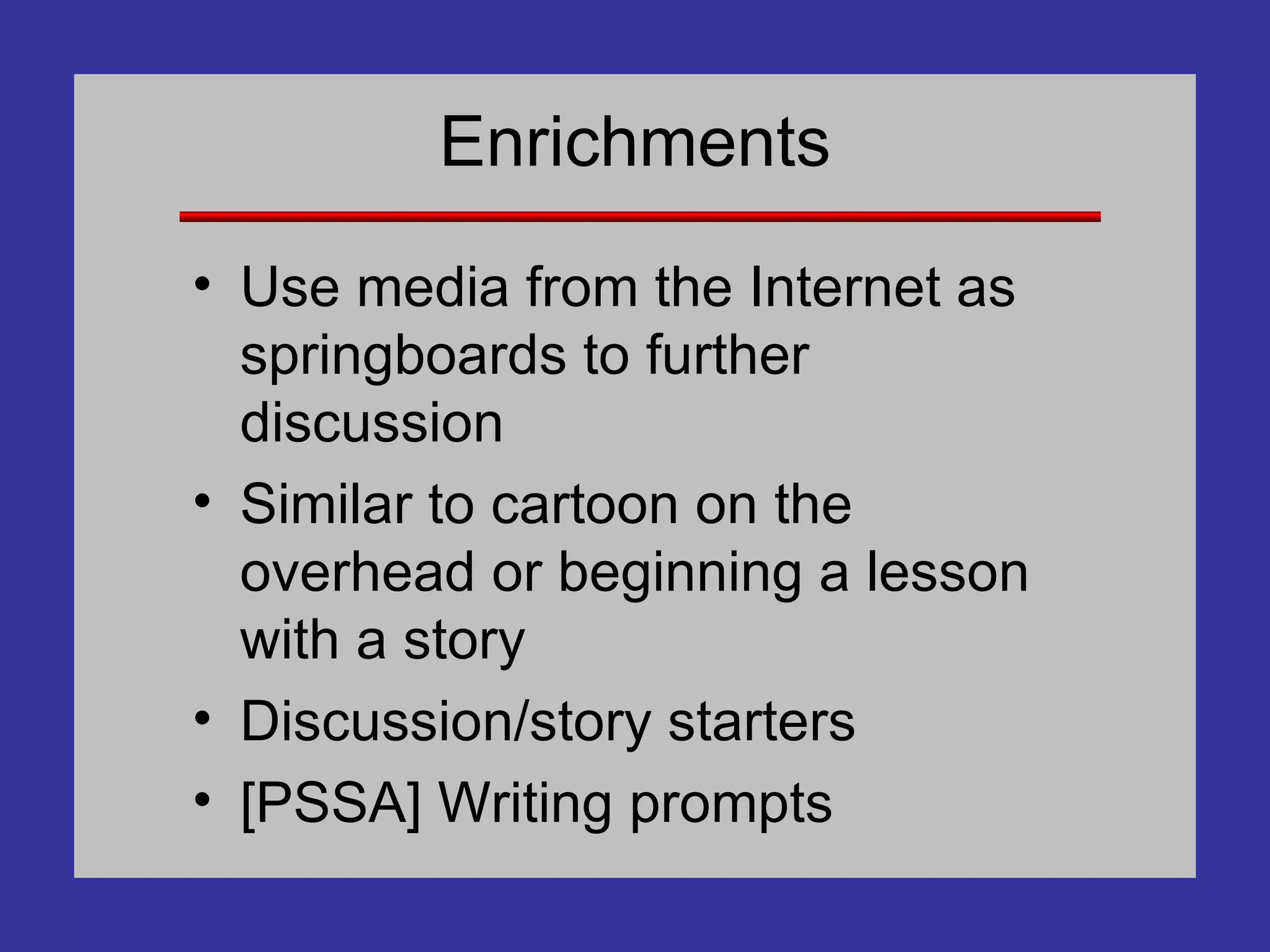 Enrichments Use media from the Internet as springboards to further discussion Similar to cartoon on the overhead or beginning a lesson with a story Discussion/story starters [PSSA] Writing prompts 