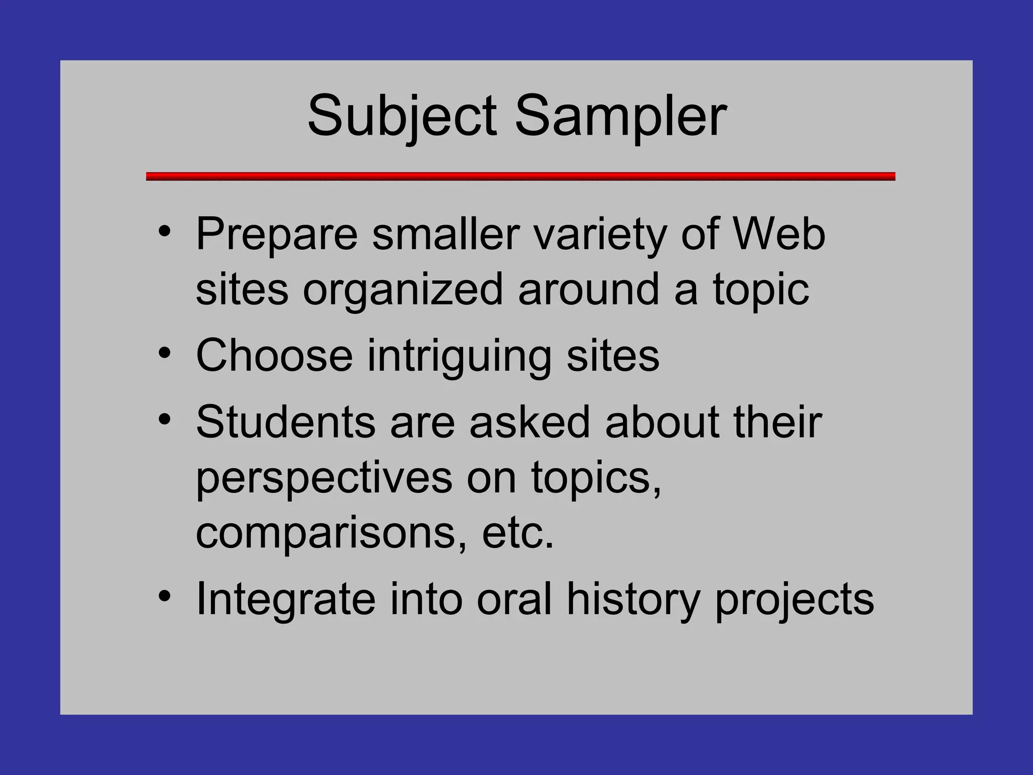 Subject Sampler Prepare smaller variety of Web sites organized around a topic Choose intriguing sites Students are asked about their perspectives on topics, comparisons, etc. Integrate into oral history projects 