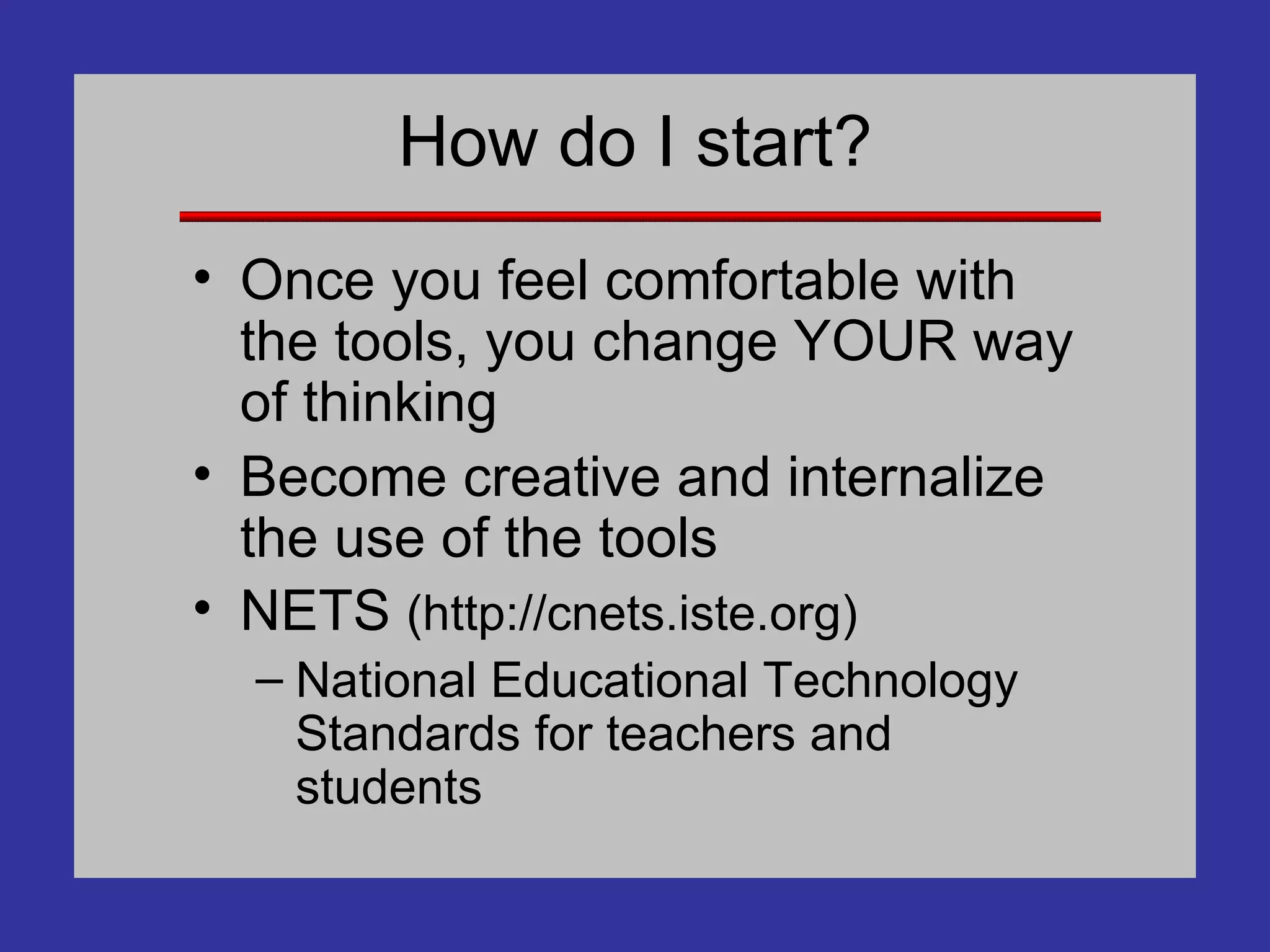 How do I start? Once you feel comfortable with the tools, you change YOUR way of thinking Become creative and internalize the use of the tools NETS  (http://cnets.iste.org) National Educational Technology Standards for teachers and students 