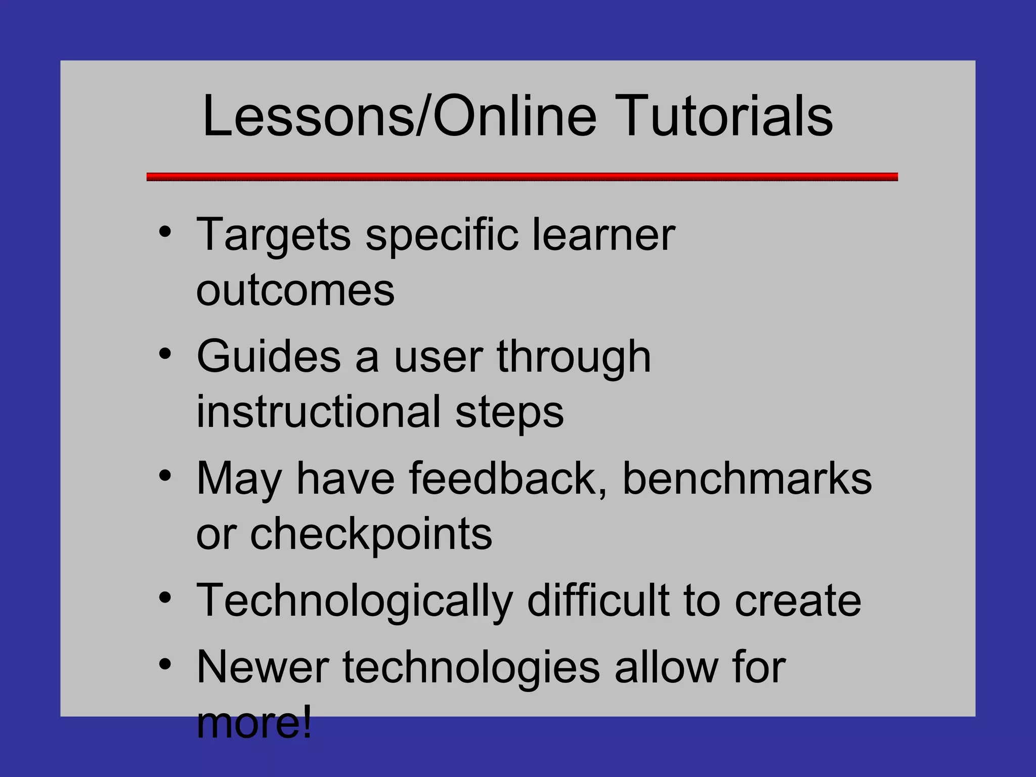 Lessons/Online Tutorials Targets specific learner outcomes Guides a user through instructional steps May have feedback, benchmarks or checkpoints Technologically difficult to create Newer technologies allow for more! 