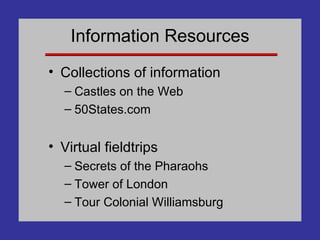 Information Resources Collections of information Castles on the Web 50States.com Virtual fieldtrips Secrets of the Pharaohs Tower of London Tour Colonial Williamsburg 