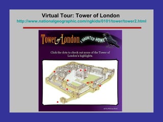 Virtual Tour: Tower of London  http://www. nationalgeographic .com/ ngkids /0101/tower/tower2.html 