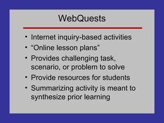 WebQuests Internet inquiry-based activities “Online lesson plans” Provides challenging task, scenario, or problem to solve Provide resources for students Summarizing activity is meant to synthesize prior learning 