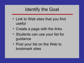 Identify the Goal Link to Web sites that you find useful Create a page with the links Students can use your list for guidance Post your list on the Web to bookmark sites 