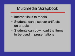 Multimedia Scrapbook Internet links to media Students can discover artifacts on a topic Students can download the items to be used in presentations 