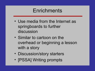 Enrichments Use media from the Internet as springboards to further discussion Similar to cartoon on the overhead or beginning a lesson with a story Discussion/story starters [PSSA] Writing prompts 