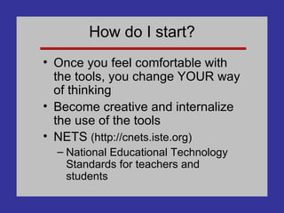 How do I start? Once you feel comfortable with the tools, you change YOUR way of thinking Become creative and internalize the use of the tools NETS  (http://cnets.iste.org) National Educational Technology Standards for teachers and students 