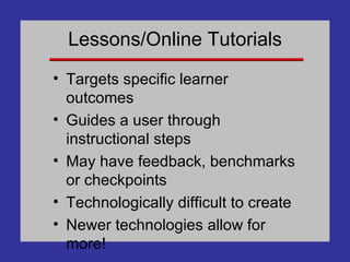 Lessons/Online Tutorials Targets specific learner outcomes Guides a user through instructional steps May have feedback, benchmarks or checkpoints Technologically difficult to create Newer technologies allow for more! 