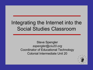 Integrating the Internet into the Social Studies Classroom Steve Spengler [email_address] Coordinator of Educational Technology Colonial Intermediate Unit 20 