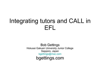 Integrating tutors and CALL in EFL Bob Gettings Hokusei Gakuen University Junior College Sapporo, Japan [email_address] bgettings.com 