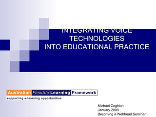 INTEGRATING VOICE TECHNOLOGIES INTO EDUCATIONAL PRACTICE Michael Coghlan January 2008 Becoming a Webhead Seminar  
