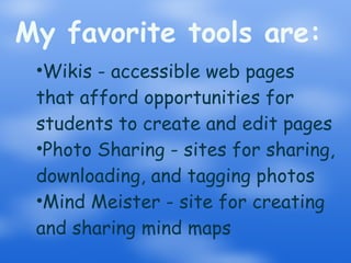 My favorite tools are: Wikis - accessible web pages that afford opportunities for students to create and edit pages Photo Sharing - sites for sharing, downloading, and tagging photos Mind Meister - site for creating and sharing mind maps 