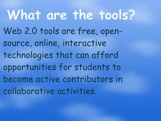 What are the tools? Web 2.0 tools are free, open-source, online, interactive technologies that can afford opportunities for students to become active contributors in collaborative activities.  