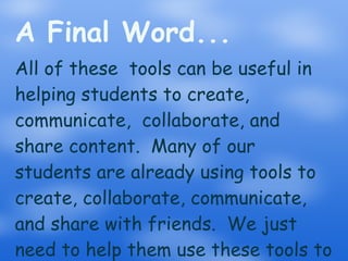 A Final Word... All of these  tools can be useful in helping students to create, communicate,  collaborate, and share content.  Many of our students are already using tools to create, collaborate, communicate, and share with friends.  We just need to help them use these tools to learn. 