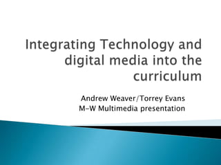 Integrating Technology and digital media into the curriculum  Andrew Weaver/Torrey Evans M-W Multimedia presentation 