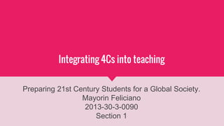 Integrating 4Cs into teaching
Preparing 21st Century Students for a Global Society.
Mayorin Feliciano
2013-30-3-0090
Section 1
 