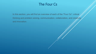 The Four Cs
In this section, you will find an overview of each of the “Four Cs”: critical
thinking and problem solving, communication, collaboration, and creativity
and innovation.
 