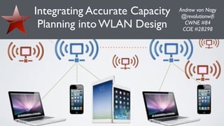 Integrating Accurate Capacity
Planning into WLAN Design
Andrew von Nagy	

@revolutionwiﬁ	

CWNE #84  
CCIE #28298
 