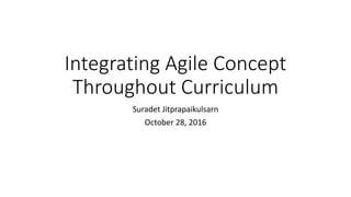 Integrating Agile Concept
Throughout Curriculum
Suradet Jitprapaikulsarn
October 28, 2016
 