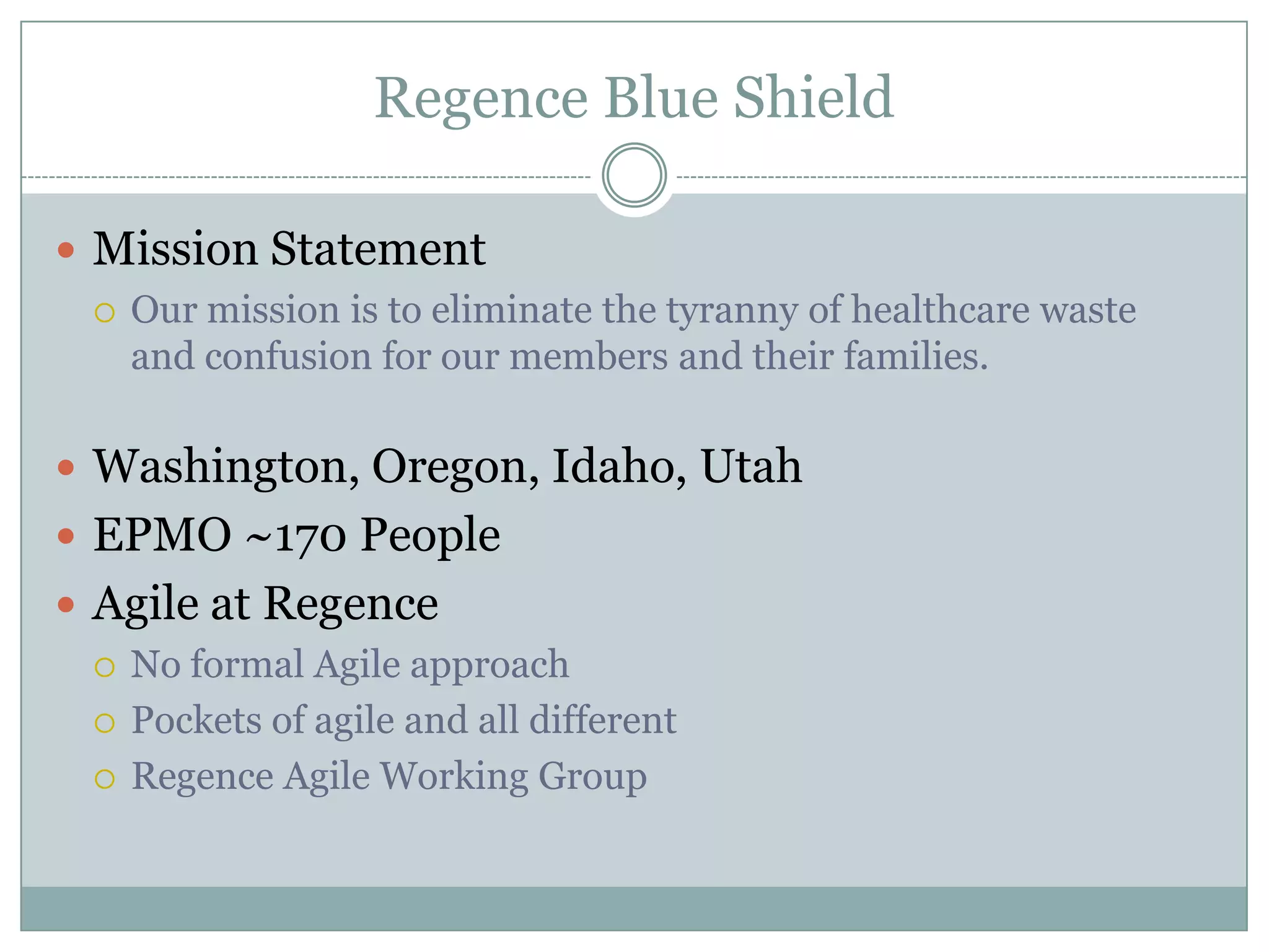 Regence Blue ShieldMission StatementOur mission is to eliminate the tyranny of healthcare waste and confusion for our members and their families. Washington, Oregon, Idaho, UtahEPMO ~170 PeopleAgile at RegenceNo formal Agile approachPockets of agile and all differentRegence Agile Working Group 