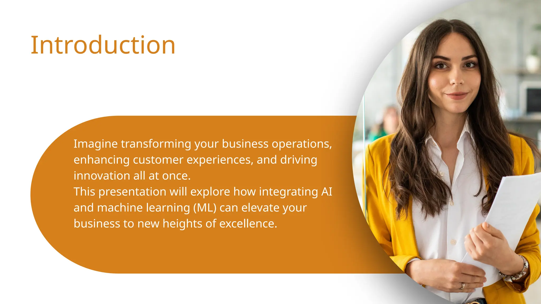 Introduction
Imagine transforming your business operations,
enhancing customer experiences, and driving
innovation all at once.
This presentation will explore how integrating AI
and machine learning (ML) can elevate your
business to new heights of excellence.
 