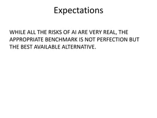 Expectations
WHILE ALL THE RISKS OF AI ARE VERY REAL, THE
APPROPRIATE BENCHMARK IS NOT PERFECTION BUT
THE BEST AVAILABLE ALTERNATIVE.
 