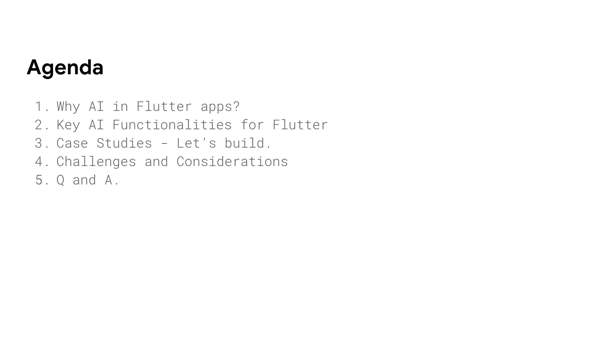 Agenda
1. Why AI in Flutter apps?
2. Key AI Functionalities for Flutter
3. Case Studies - Let’s build.
4. Challenges and Considerations
5. Q and A.
 
