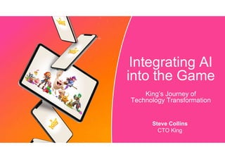 Steve Collins
CTO King
Integrating AI
into the Game
King’s Journey of
Technology Transformation
 