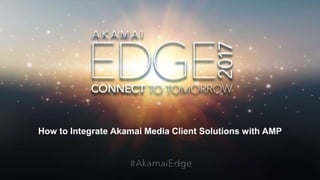 © AKAMAI - EDGE 2017
How to Integrate Akamai Media Client Solutions with AMP
 