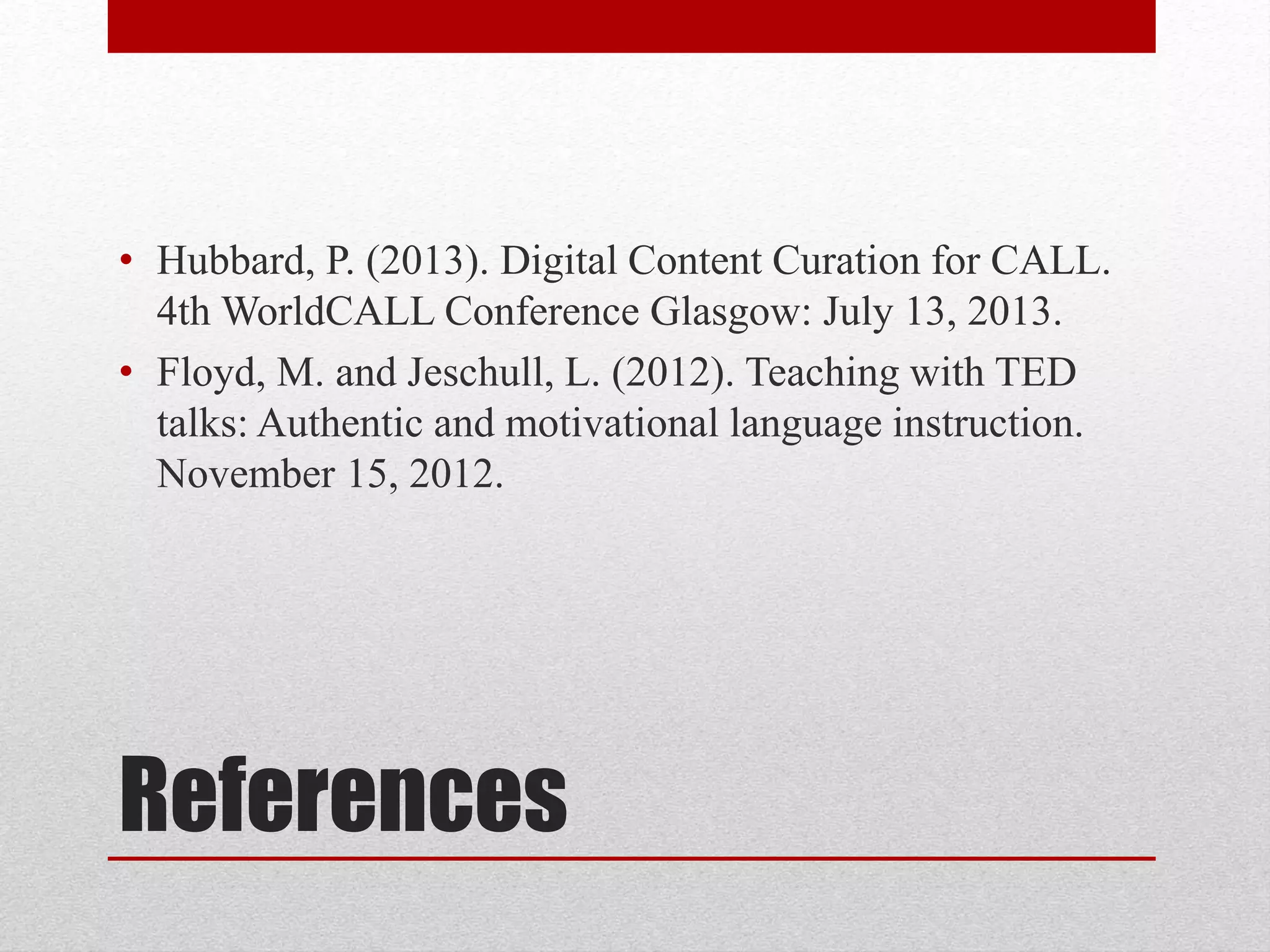 References
• Hubbard, P. (2013). Digital Content Curation for CALL.
4th WorldCALL Conference Glasgow: July 13, 2013.
• Floyd, M. and Jeschull, L. (2012). Teaching with TED
talks: Authentic and motivational language instruction.
November 15, 2012.
 