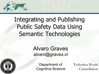 Integrating and Publishing Public Safety Data Using Semantic Technologies Alvaro Graves [email_address] Tetherless World Constellation Department of Cognitive Science 