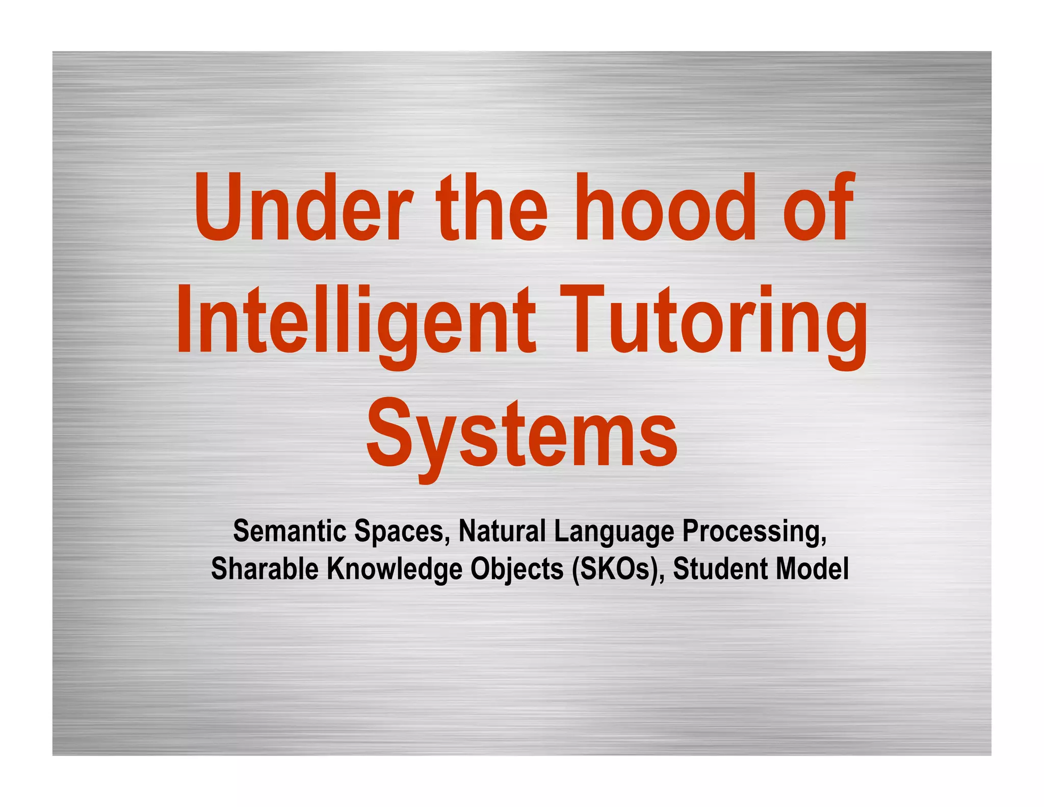 Under the hood of
Intelligent Tutoring
Systems
Semantic Spaces, Natural Language Processing,
Sharable Knowledge Objects (SKOs), Student Model
 