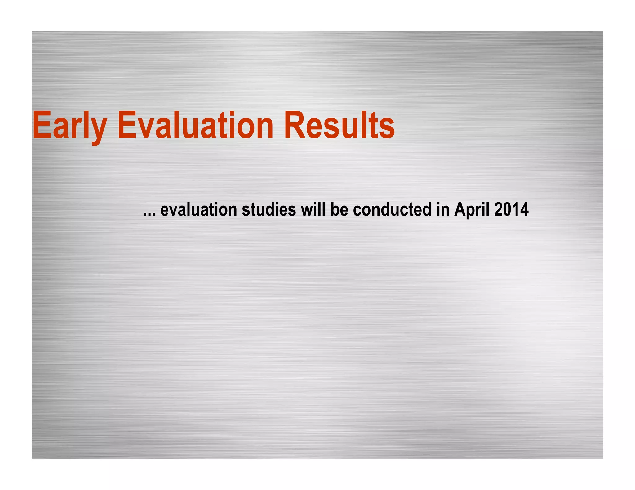 Early Evaluation Results
... evaluation studies will be conducted in April 2014
 