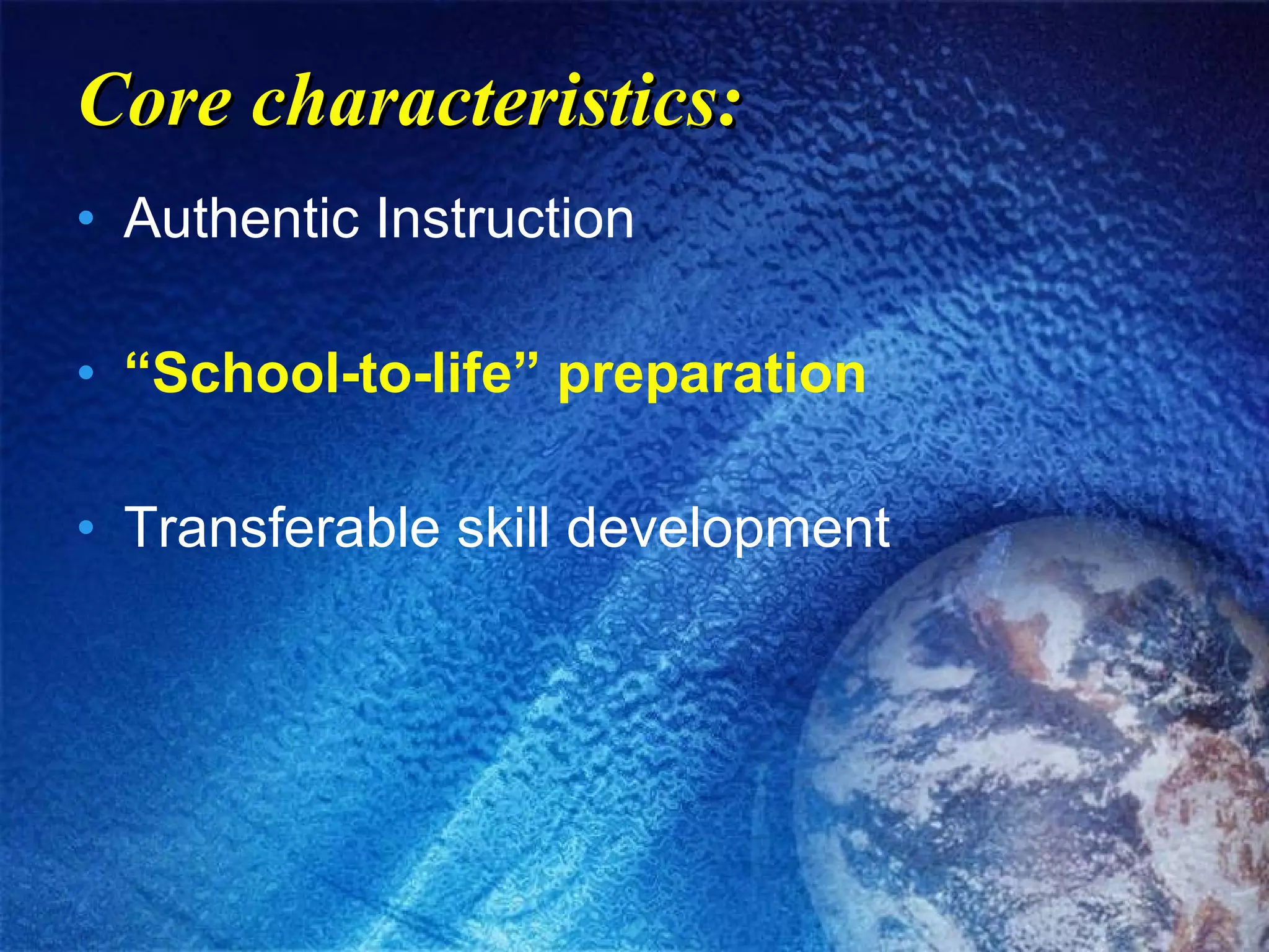 Core characteristics: Authentic Instruction “ School-to-life” preparation Transferable skill development 