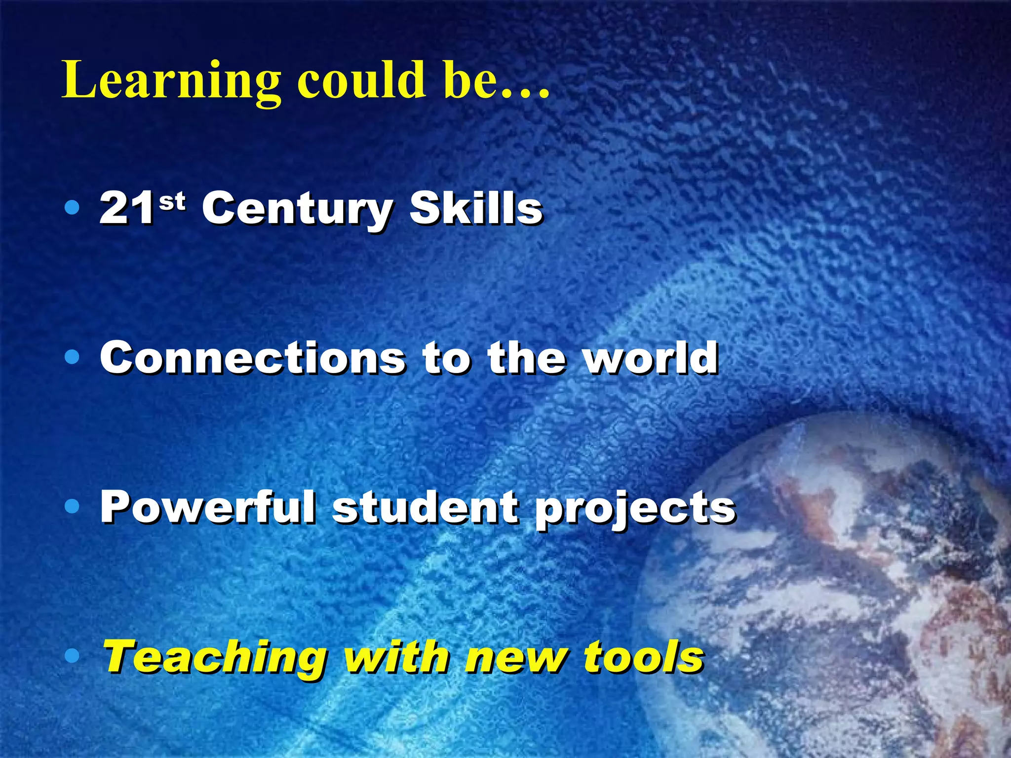 Learning could be… 21 st  Century Skills Connections to the world Powerful student projects Teaching with new tools 