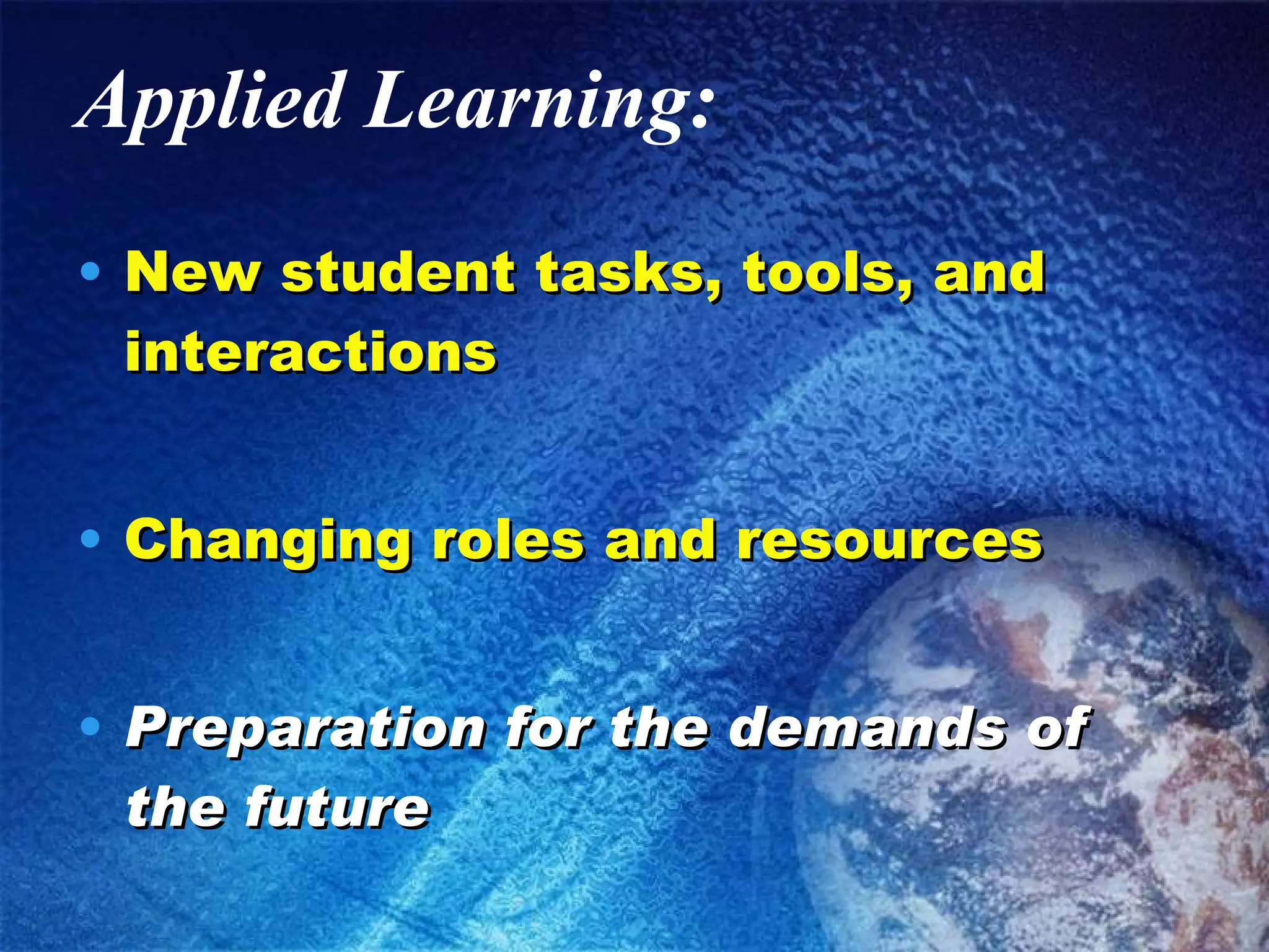 Applied Learning: New student tasks, tools, and interactions Changing roles and resources Preparation for the demands of the future 