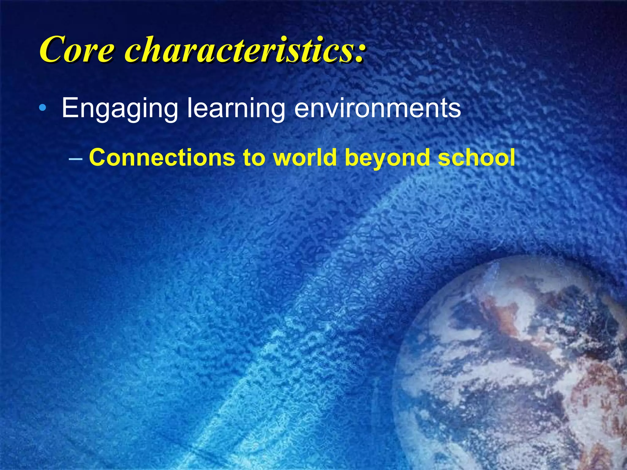 Core characteristics: Engaging learning environments Connections to world beyond school 