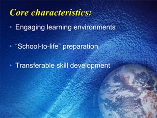 Core characteristics: Engaging learning environments “School-to-life” preparation Transferable skill development 