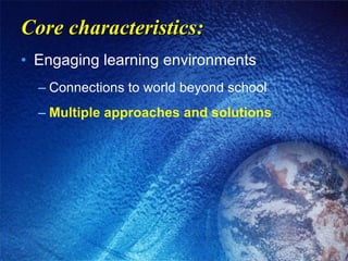 Core characteristics: Engaging learning environments Connections to world beyond school Multiple approaches and solutions 