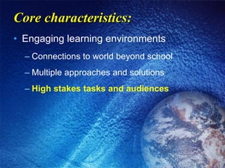 Core characteristics: Engaging learning environments Connections to world beyond school Multiple approaches and solutions High stakes tasks and audiences 