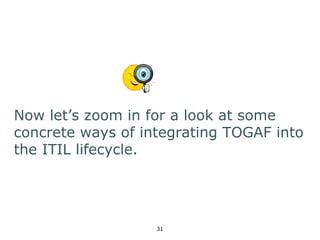 Now let’s zoom in for a look at some 
concrete ways of integrating TOGAF into 
the ITIL lifecycle. 
31 
 