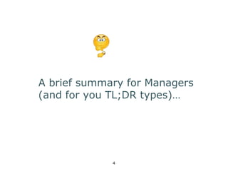 A brief summary for Managers 
(and for you TL;DR types)… 
4 
 