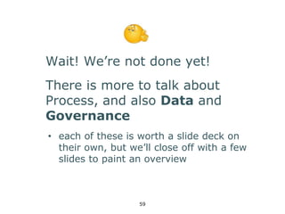 Wait! We’re not done yet! 
There is more to talk about 
Process, and also Data and 
Governance 
• each of these is worth a slide deck on 
their own, but we’ll close off with a few 
slides to paint an overview 
59 
 