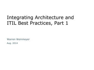Integrating Architecture and 
ITIL Best Practices, Part 1 
Warren Weinmeyer 
Aug. 2014 
 