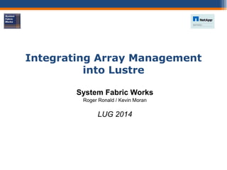 Integrating Array Management
into Lustre
System Fabric Works
Roger Ronald / Kevin Moran
LUG 2014
 