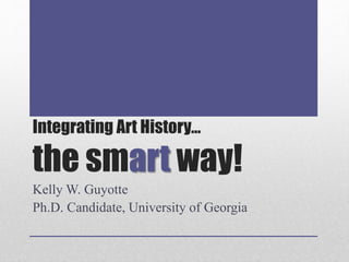 Integrating Art History…
the smart way!
Kelly W. Guyotte
Ph.D. Candidate, University of Georgia
 